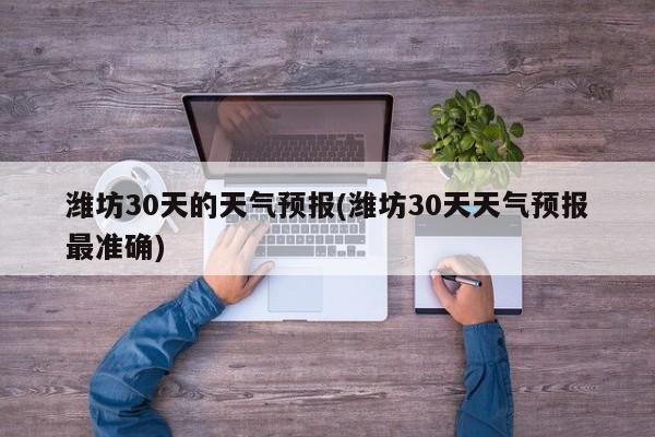 潍坊30天的天气预报(潍坊30天天气预报最准确)