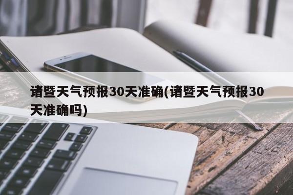 诸暨天气预报30天准确(诸暨天气预报30天准确吗)