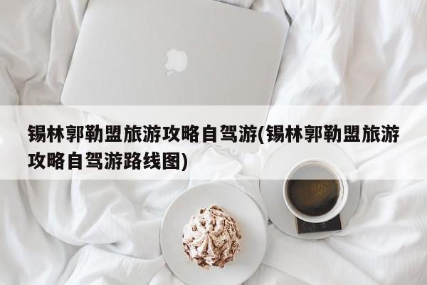 锡林郭勒盟旅游攻略自驾游(锡林郭勒盟旅游攻略自驾游路线图) 第1张