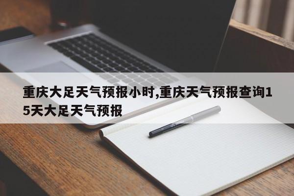 重庆大足天气预报小时,重庆天气预报查询15天大足天气预报