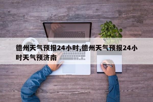 德州天气预报24小时,德州天气预报24小时天气预济南