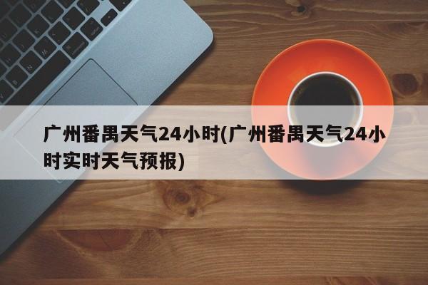 广州番禺天气24小时(广州番禺天气24小时实时天气预报)