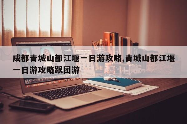 成都青城山都江堰一日游攻略,青城山都江堰一日游攻略跟团游 第1张