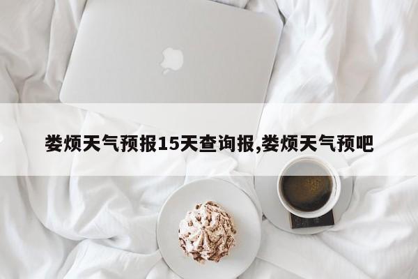 娄烦天气预报15天查询报,娄烦天气预吧