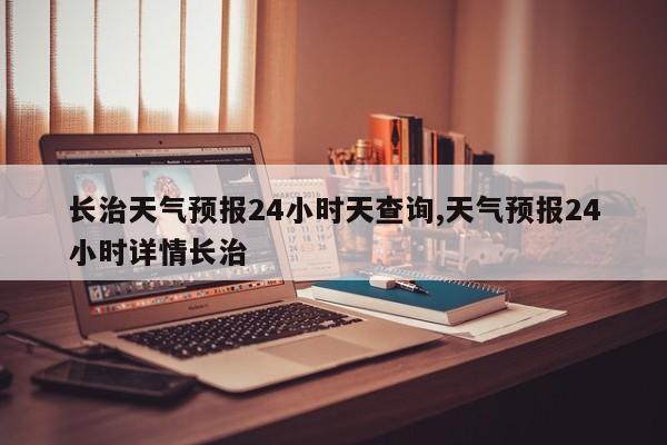 长治天气预报24小时天查询,天气预报24小时详情长治