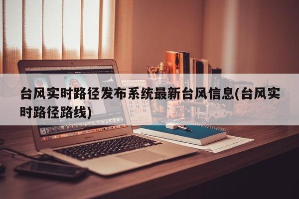 台风实时路径发布系统最新台风信息(台风实时路径路线)