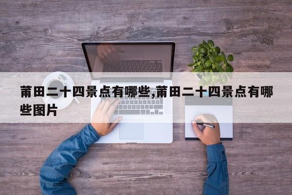 莆田二十四景点有哪些,莆田二十四景点有哪些图片 第1张