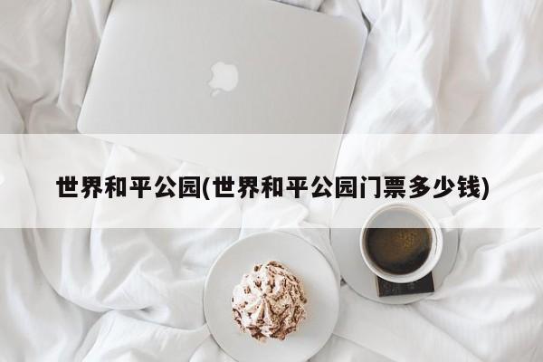世界和平公园(世界和平公园门票多少钱) 第1张