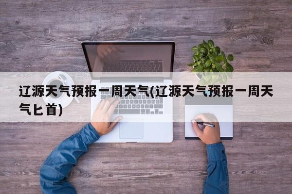 辽源天气预报一周天气(辽源天气预报一周天气匕首)