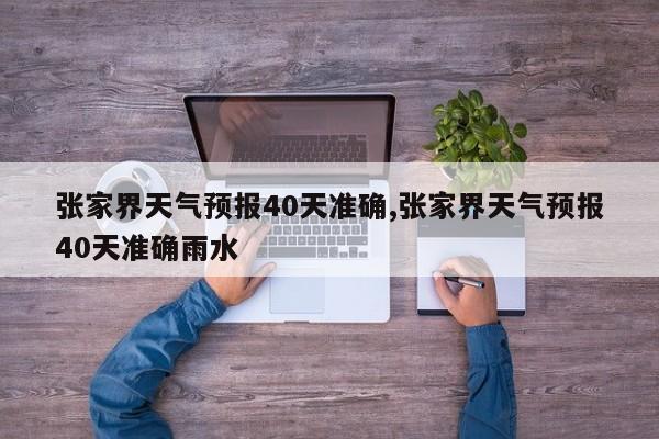 张家界天气预报40天准确,张家界天气预报40天准确雨水