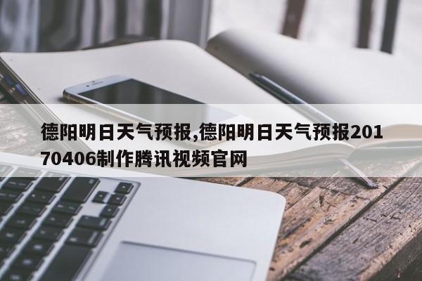 德阳明日天气预报,德阳明日天气预报20170406制作腾讯视频官网
