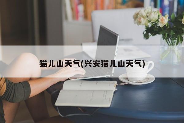 猫儿山天气(兴安猫儿山天气)