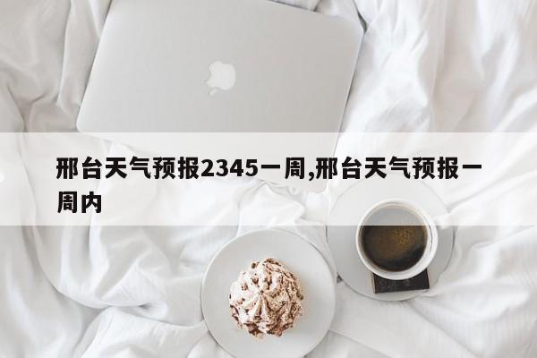 邢台天气预报2345一周,邢台天气预报一周内