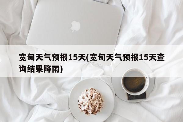 宽甸天气预报15天(宽甸天气预报15天查询结果降雨)