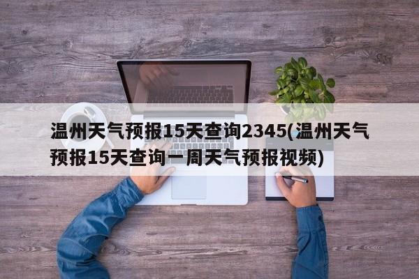 温州天气预报15天查询2345(温州天气预报15天查询一周天气预报视频)
