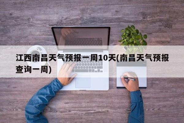 江西南昌天气预报一周10天(南昌天气预报查询一周)