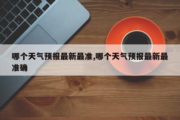 哪个天气预报最新最准,哪个天气预报最新最准确