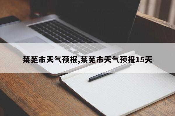 莱芜市天气预报,莱芜市天气预报15天