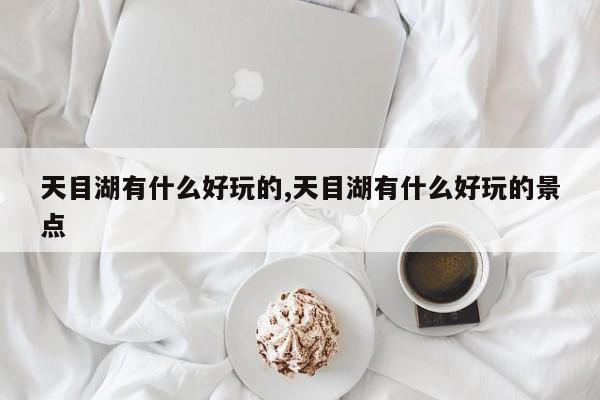 天目湖有什么好玩的,天目湖有什么好玩的景点 第1张