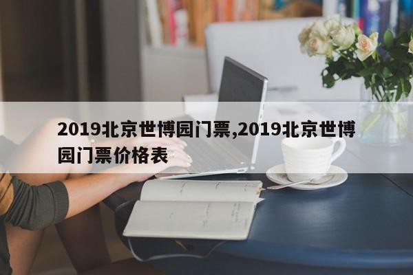 2019北京世博园门票,2019北京世博园门票价格表 第1张