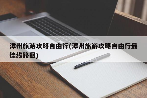漳州旅游攻略自由行(漳州旅游攻略自由行最佳线路图) 第1张
