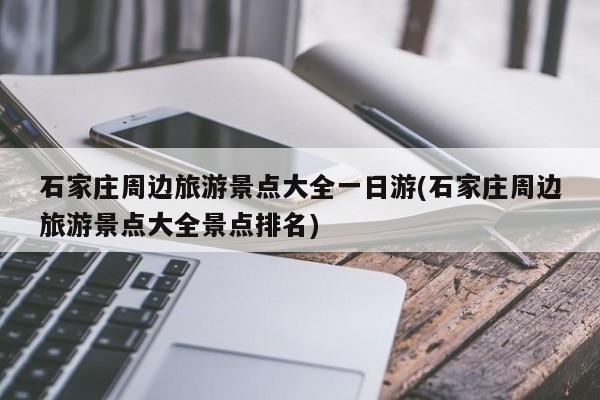 石家庄周边旅游景点大全一日游(石家庄周边旅游景点大全景点排名) 第1张