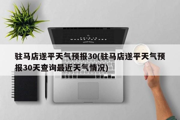 驻马店遂平天气预报30(驻马店遂平天气预报30天查询最近天气情况)