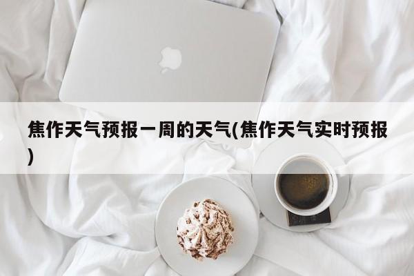 焦作天气预报一周的天气(焦作天气实时预报)