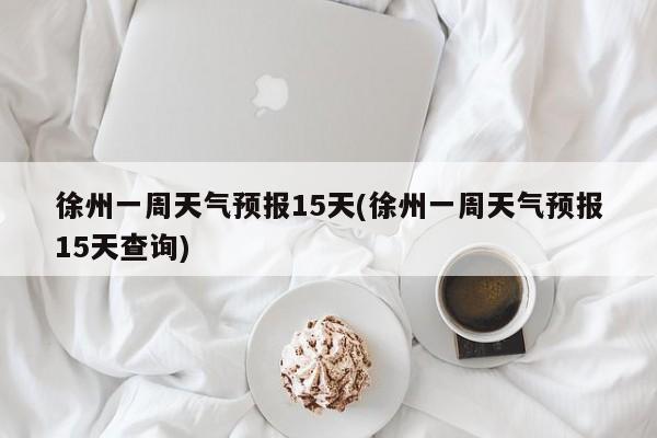 徐州一周天气预报15天(徐州一周天气预报15天查询)