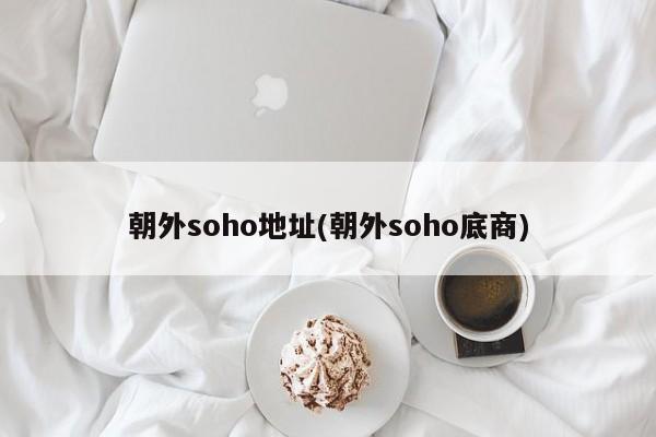 朝外soho地址(朝外soho底商) 第1张