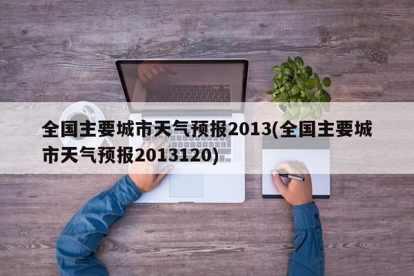 全国主要城市天气预报2013(全国主要城市天气预报2013120)