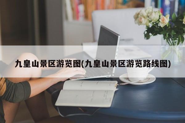 九皇山景区游览图(九皇山景区游览路线图) 第1张