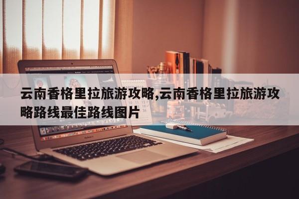 云南香格里拉旅游攻略,云南香格里拉旅游攻略路线最佳路线图片 第1张