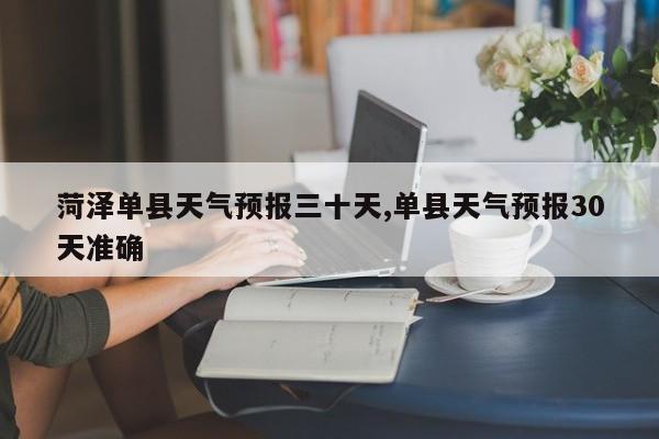 菏泽单县天气预报三十天,单县天气预报30天准确