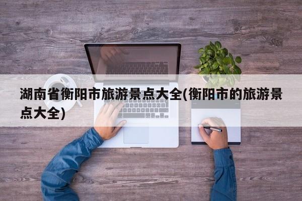 湖南省衡阳市旅游景点大全(衡阳市的旅游景点大全) 第1张