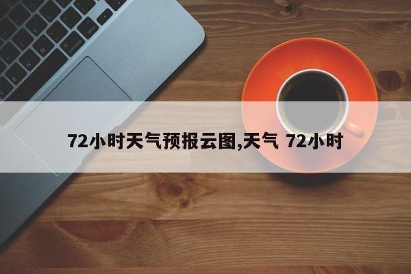 72小时天气预报云图,天气 72小时