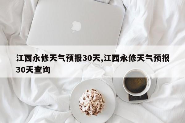 江西永修天气预报30天,江西永修天气预报30天查询