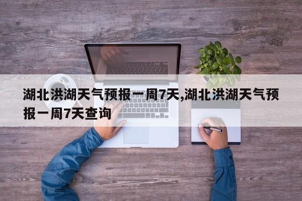 湖北洪湖天气预报一周7天,湖北洪湖天气预报一周7天查询