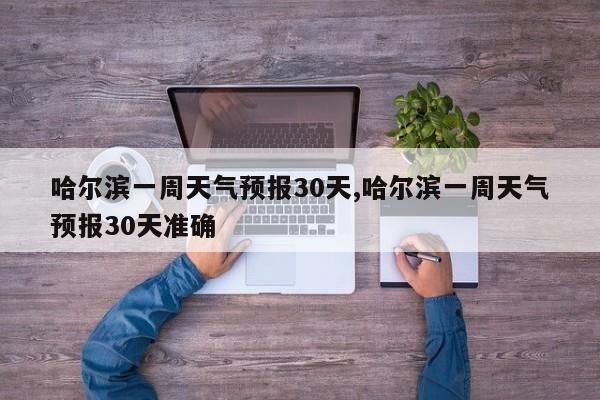 哈尔滨一周天气预报30天,哈尔滨一周天气预报30天准确
