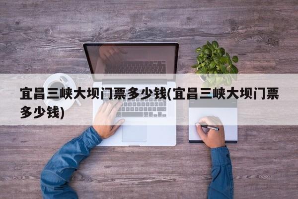 宜昌三峡大坝门票多少钱(宜昌三峡大坝门票多少钱) 第1张