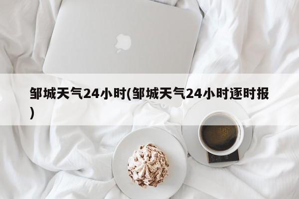 邹城天气24小时(邹城天气24小时逐时报) 第1张