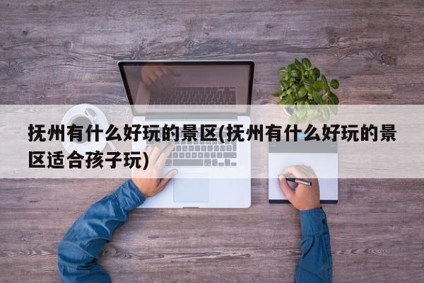 抚州有什么好玩的景区(抚州有什么好玩的景区适合孩子玩) 第1张