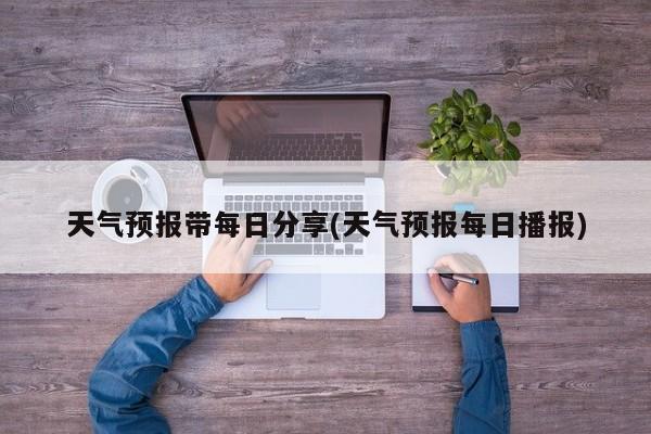天气预报带每日分享(天气预报每日播报)