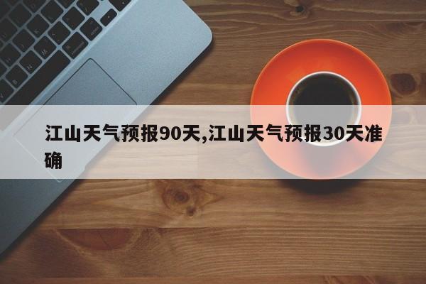 江山天气预报90天,江山天气预报30天准确