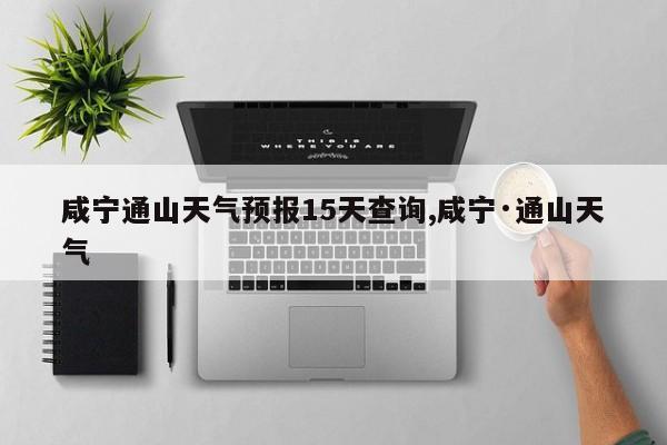 咸宁通山天气预报15天查询,咸宁·通山天气