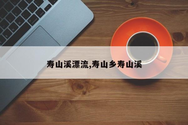 寿山溪漂流,寿山乡寿山溪 第1张