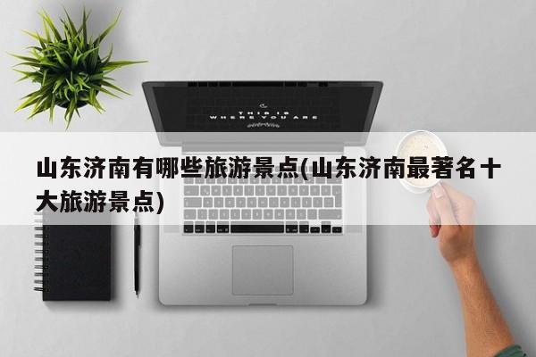 山东济南有哪些旅游景点(山东济南最著名十大旅游景点) 第1张