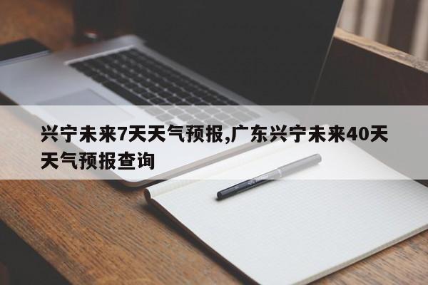 兴宁未来7天天气预报,广东兴宁未来40天天气预报查询