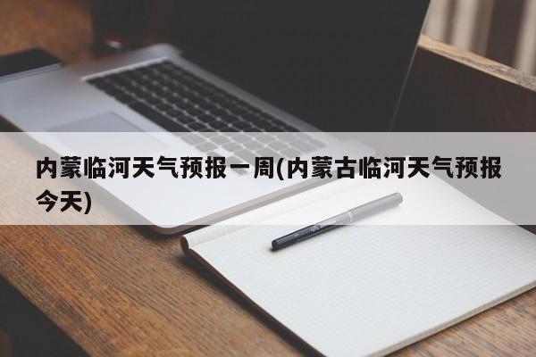 内蒙临河天气预报一周(内蒙古临河天气预报今天)