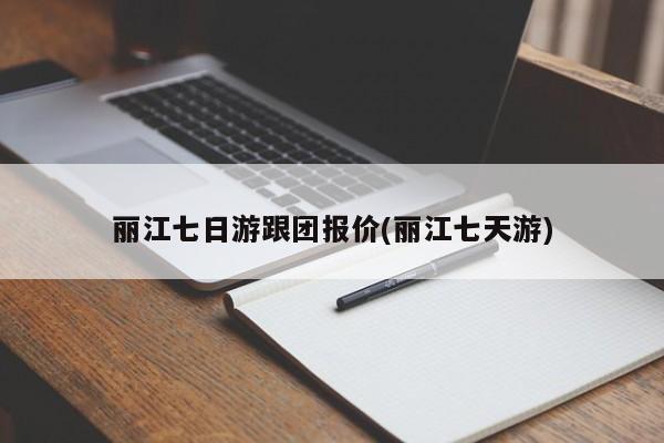 丽江七日游跟团报价(丽江七天游) 第1张